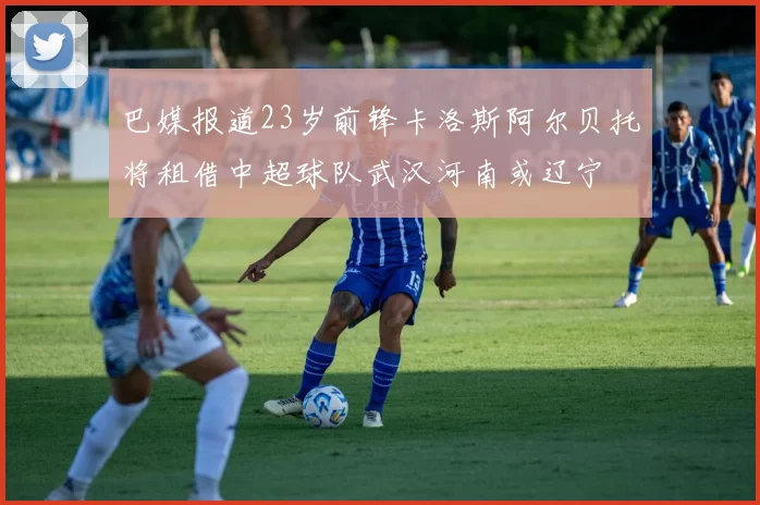 巴媒报道23岁前锋卡洛斯阿尔贝托将租借中超球队武汉河南或辽宁