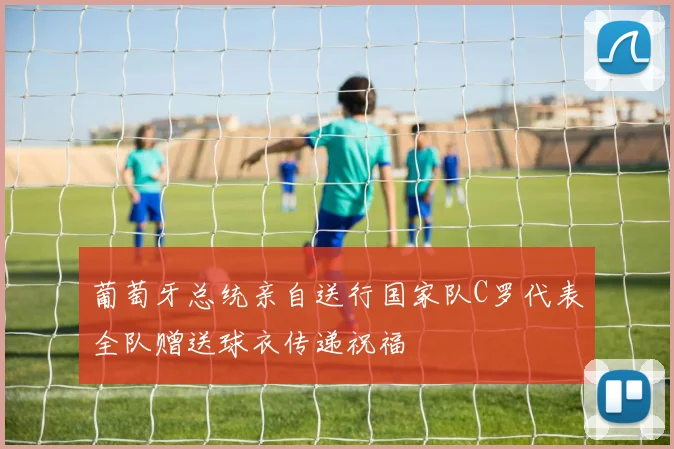 葡萄牙总统亲自送行国家队C罗代表全队赠送球衣传递祝福