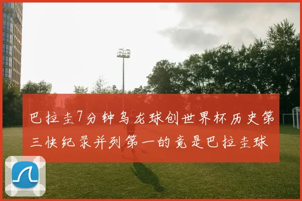 巴拉圭7分钟乌龙球创世界杯历史第三快纪录并列第一的竟是巴拉圭球员