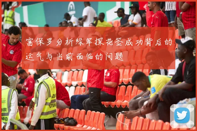 富保罗分析绿军探花签成功背后的运气与当前面临的问题
