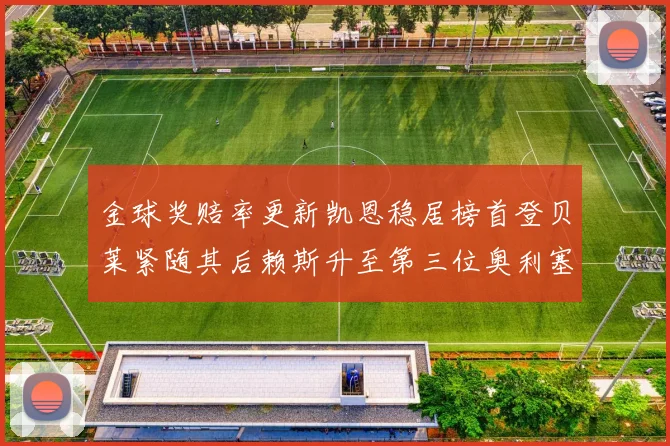 金球奖赔率更新凯恩稳居榜首登贝莱紧随其后赖斯升至第三位奥利塞排名下滑至第四