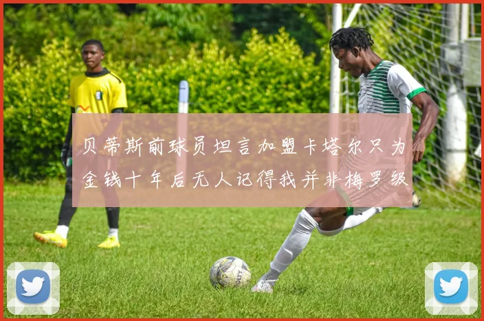 贝蒂斯前球员坦言加盟卡塔尔只为金钱十年后无人记得我并非梅罗级别
