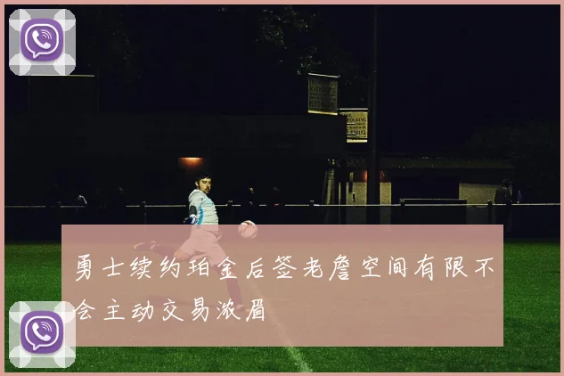 勇士续约珀金后签老詹空间有限不会主动交易浓眉