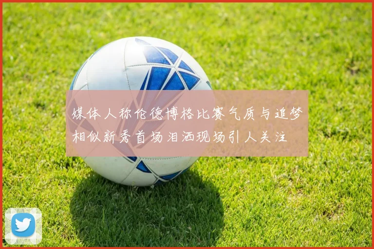 媒体人称伦德博格比赛气质与追梦相似新秀首场泪洒现场引人关注