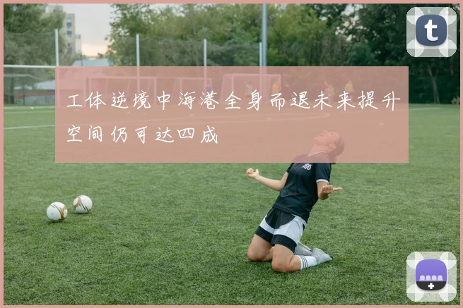 工体逆境中海港全身而退未来提升空间仍可达四成