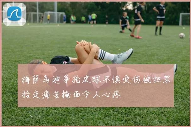 梅萨乌迪争抢皮球不慎受伤被担架抬走痛苦掩面令人心疼