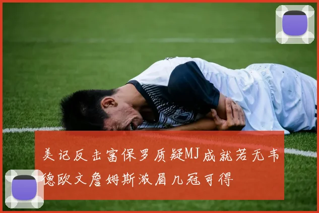 美记反击富保罗质疑MJ成就若无韦德欧文詹姆斯浓眉几冠可得