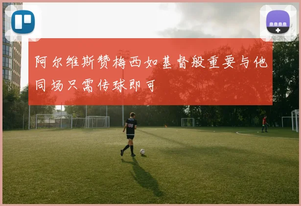 阿尔维斯赞梅西如基督般重要与他同场只需传球即可