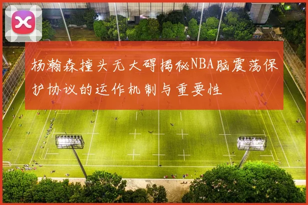 杨瀚森撞头无大碍揭秘NBA脑震荡保护协议的运作机制与重要性