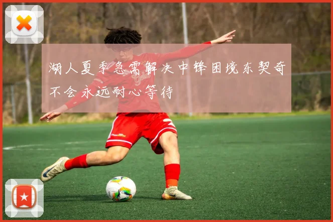 湖人夏季急需解决中锋困境东契奇不会永远耐心等待