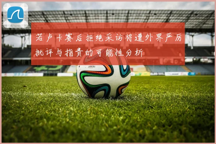 若卢卡赛后拒绝采访将遭外界严厉批评与指责的可能性分析