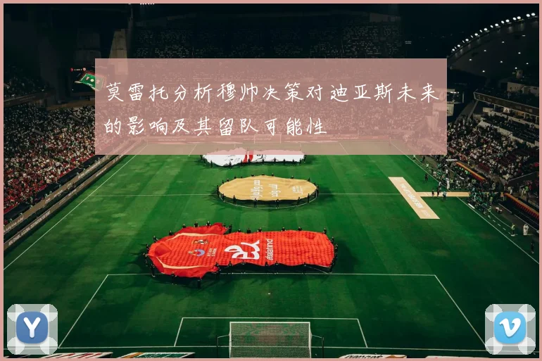 莫雷托分析穆帅决策对迪亚斯未来的影响及其留队可能性
