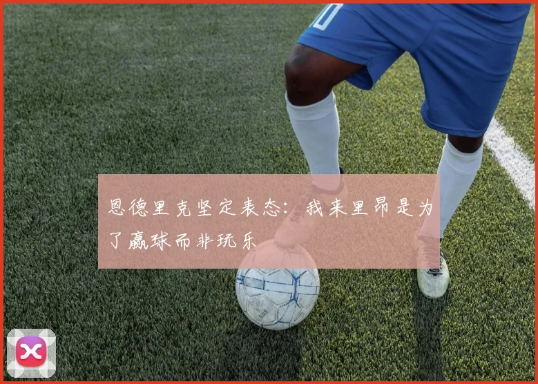 恩德里克坚定表态：我来里昂是为了赢球而非玩乐