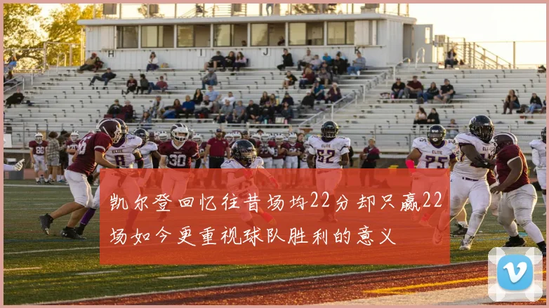 凯尔登回忆往昔场均22分却只赢22场如今更重视球队胜利的意义