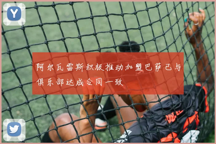 阿尔瓦雷斯积极推动加盟巴萨已与俱乐部达成合同一致