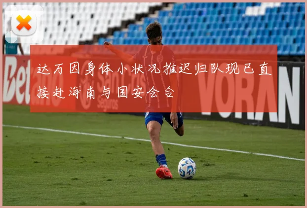 达万因身体小状况推迟归队现已直接赴海南与国安会合