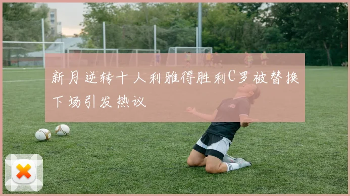 新月逆转十人利雅得胜利C罗被替换下场引发热议