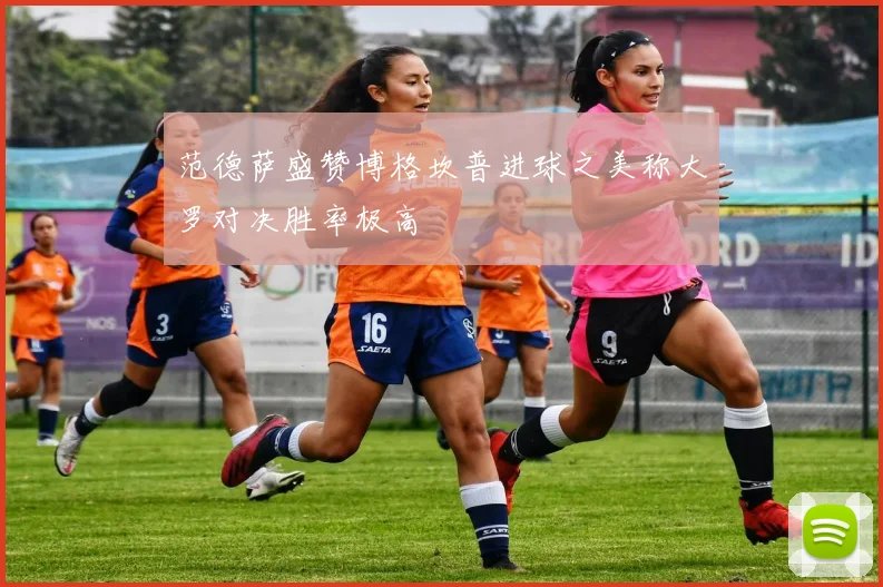 范德萨盛赞博格坎普进球之美称大罗对决胜率极高
