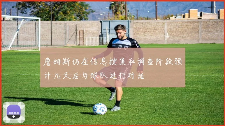 詹姆斯仍在信息搜集和调查阶段预计几天后与球队进行对话
