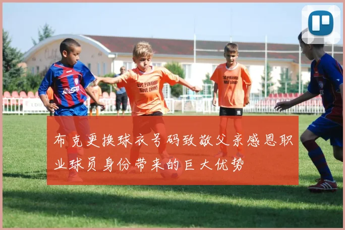 布克更换球衣号码致敬父亲感恩职业球员身份带来的巨大优势