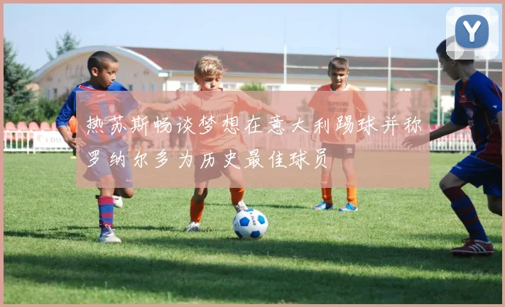 热苏斯畅谈梦想在意大利踢球并称罗纳尔多为历史最佳球员