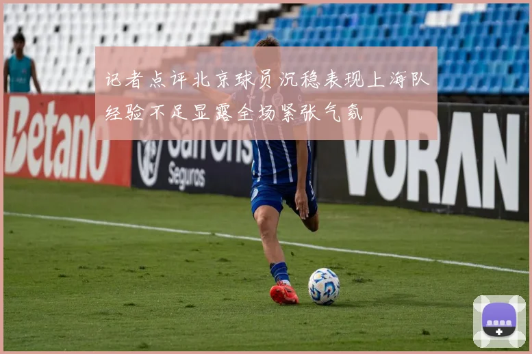 记者点评北京球员沉稳表现上海队经验不足显露全场紧张气氛