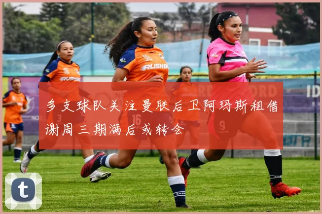 多支球队关注曼联后卫阿玛斯租借谢周三期满后或转会