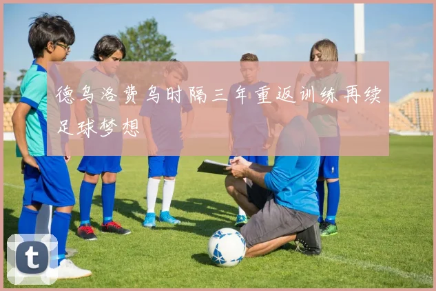 德乌洛费乌时隔三年重返训练再续足球梦想